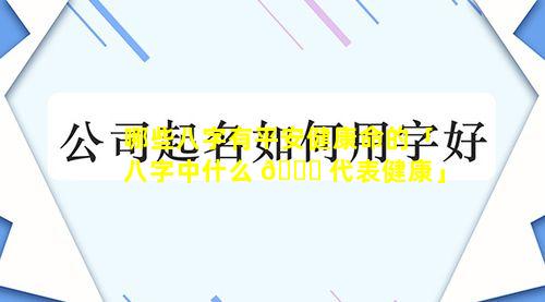 哪些八字有平安健康命的「八字中什么 🍀 代表健康」